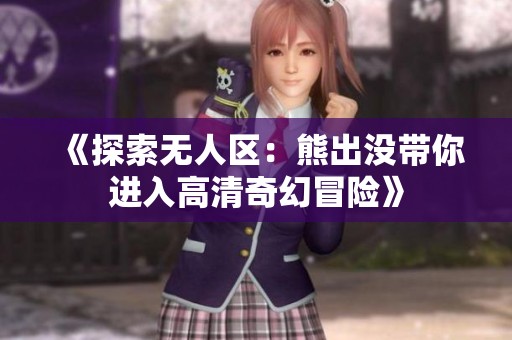 《探索无人区：熊出没带你进入高清奇幻冒险》