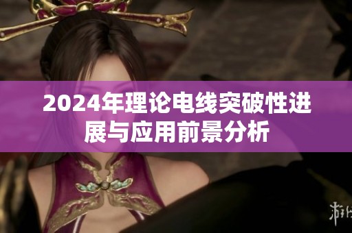 2024年理论电线突破性进展与应用前景分析