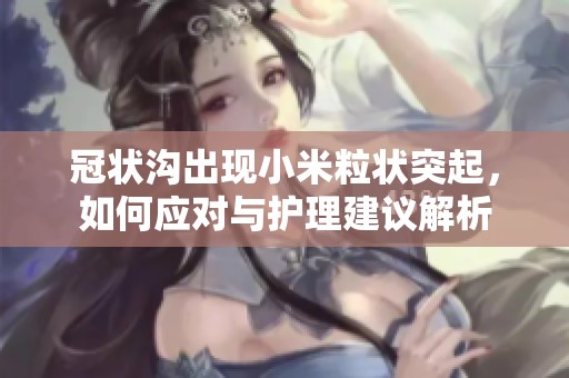 冠状沟出现小米粒状突起，如何应对与护理建议解析