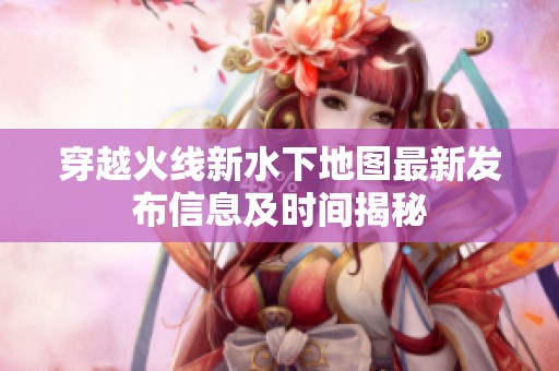 穿越火线新水下地图最新发布信息及时间揭秘