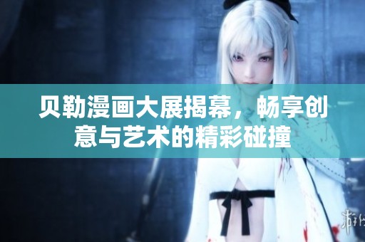 贝勒漫画大展揭幕，畅享创意与艺术的精彩碰撞