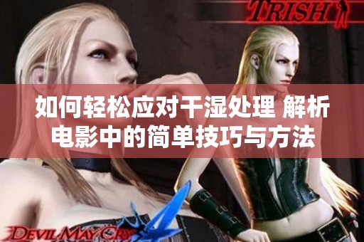 如何轻松应对干湿处理 解析电影中的简单技巧与方法