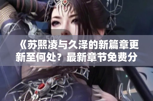 《苏熙凌与久泽的新篇章更新至何处？最新章节免费分享》