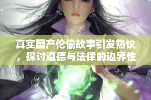 真实国产伦偷故事引发热议，探讨道德与法律的边界性冲突