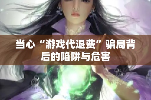 当心“游戏代退费”骗局背后的陷阱与危害