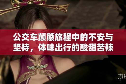 公交车颠簸旅程中的不安与坚持，体味出行的酸甜苦辣