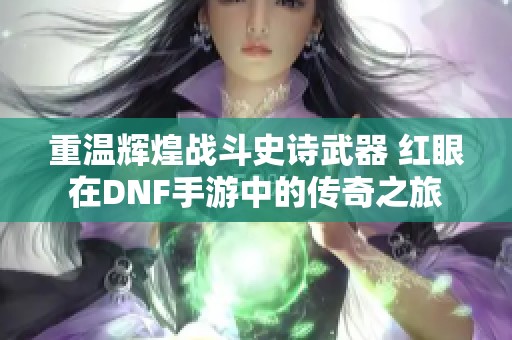 重温辉煌战斗史诗武器 红眼在DNF手游中的传奇之旅