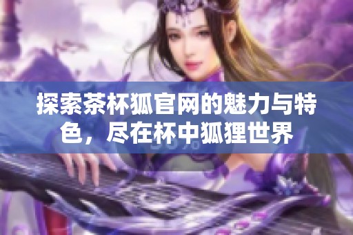 探索茶杯狐官网的魅力与特色，尽在杯中狐狸世界