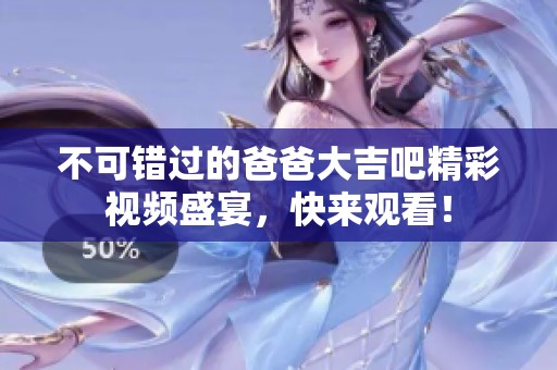 不可错过的爸爸大吉吧精彩视频盛宴，快来观看！