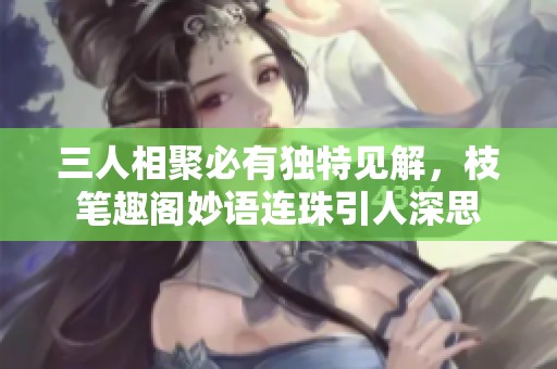 三人相聚必有独特见解，枝笔趣阁妙语连珠引人深思