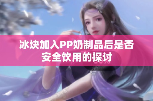 冰块加入PP奶制品后是否安全饮用的探讨