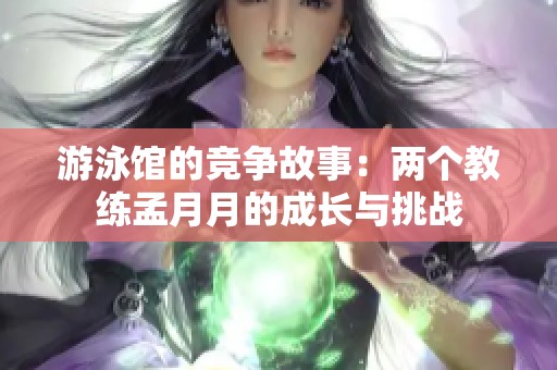 游泳馆的竞争故事：两个教练孟月月的成长与挑战