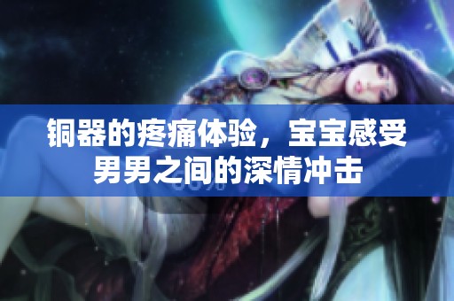铜器的疼痛体验，宝宝感受男男之间的深情冲击