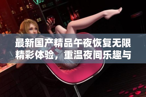 最新国产精品午夜恢复无限精彩体验，重温夜间乐趣与激情
