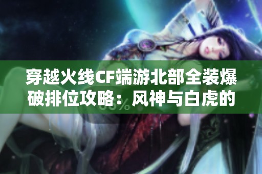 穿越火线CF端游北部全装爆破排位攻略：风神与白虎的精彩对决