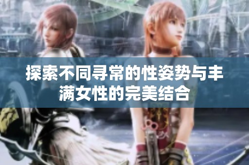 探索不同寻常的性姿势与丰满女性的完美结合