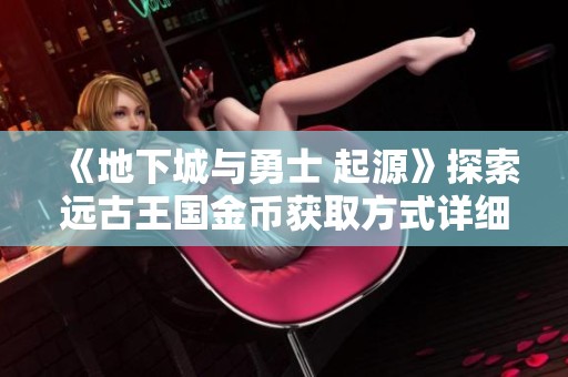 《地下城与勇士 起源》探索远古王国金币获取方式详细解析