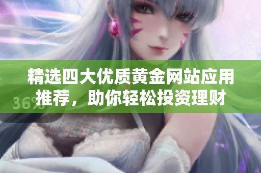 精选四大优质黄金网站应用推荐，助你轻松投资理财