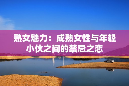 熟女魅力：成熟女性与年轻小伙之间的禁忌之恋