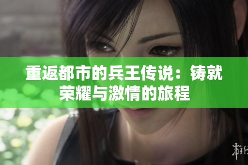 重返都市的兵王传说：铸就荣耀与激情的旅程