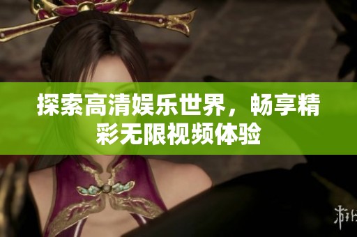 探索高清娱乐世界，畅享精彩无限视频体验