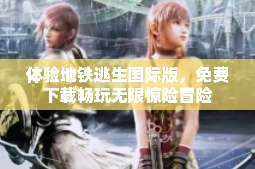 体验地铁逃生国际版，免费下载畅玩无限惊险冒险