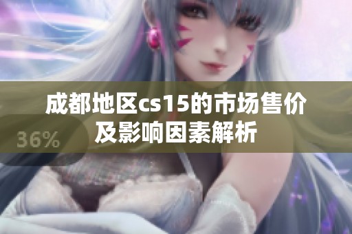 成都地区cs15的市场售价及影响因素解析