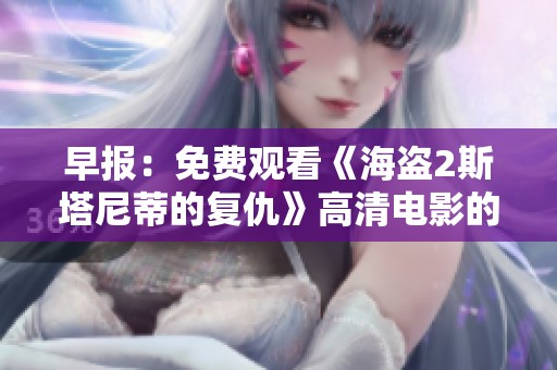 早报：免费观看《海盗2斯塔尼蒂的复仇》高清电影的方法揭秘