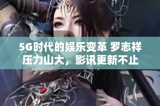 5G时代的娱乐变革 罗志祥压力山大，影讯更新不止