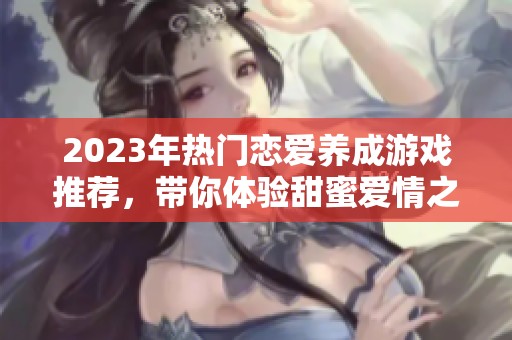 2023年热门恋爱养成游戏推荐，带你体验甜蜜爱情之旅