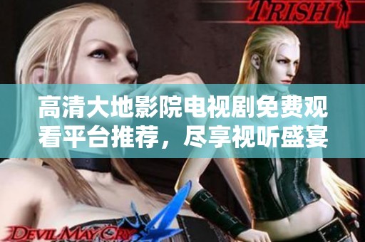 高清大地影院电视剧免费观看平台推荐，尽享视听盛宴