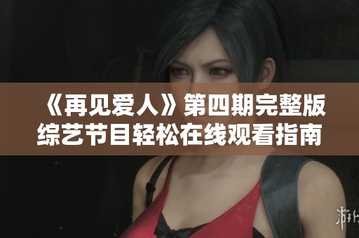 《再见爱人》第四期完整版综艺节目轻松在线观看指南