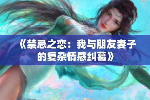 《禁忌之恋：我与朋友妻子的复杂情感纠葛》