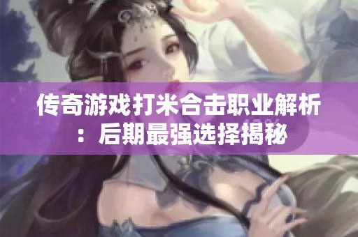 传奇游戏打米合击职业解析：后期最强选择揭秘