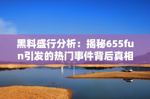 黑料盛行分析：揭秘655fun引发的热门事件背后真相