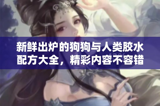 新鲜出炉的狗狗与人类胶水配方大全，精彩内容不容错过