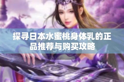 探寻日本水蜜桃身体乳的正品推荐与购买攻略