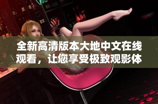全新高清版本大地中文在线观看，让您享受极致观影体验