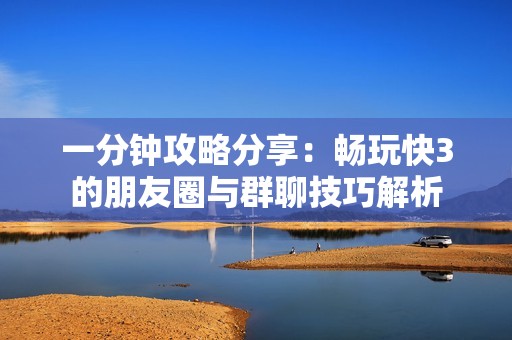 一分钟攻略分享：畅玩快3的朋友圈与群聊技巧解析
