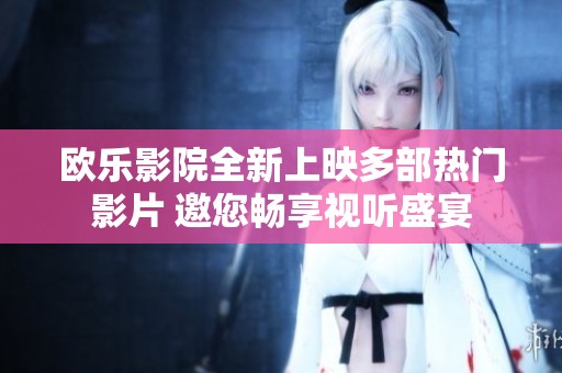欧乐影院全新上映多部热门影片 邀您畅享视听盛宴