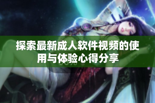 探索最新成人软件视频的使用与体验心得分享