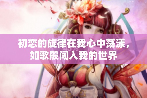 初恋的旋律在我心中荡漾，如歌般闯入我的世界