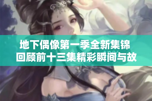 地下偶像第一季全新集锦 回顾前十三集精彩瞬间与故事发展