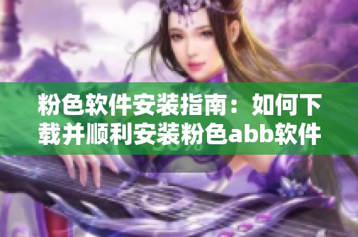 粉色软件安装指南：如何下载并顺利安装粉色abb软件