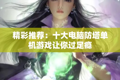 精彩推荐：十大电脑防塔单机游戏让你过足瘾