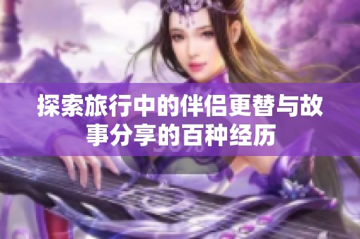 探索旅行中的伴侣更替与故事分享的百种经历