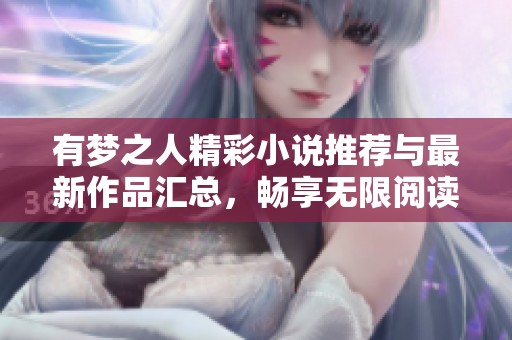 有梦之人精彩小说推荐与最新作品汇总，畅享无限阅读乐趣