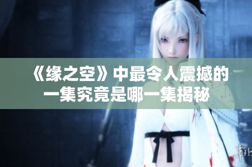 《缘之空》中最令人震撼的一集究竟是哪一集揭秘