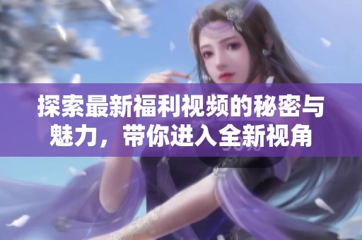 探索最新福利视频的秘密与魅力，带你进入全新视角