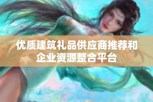 优质建筑礼品供应商推荐和企业资源整合平台